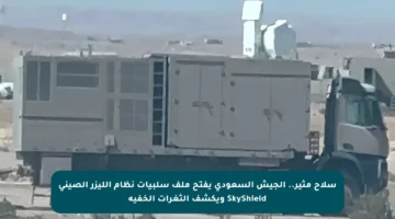 سلاح مثير.. الجيش السعودي يفتح ملف سلبيات نظام الليزر الصيني SkyShield ويكشف الثغرات الخفية